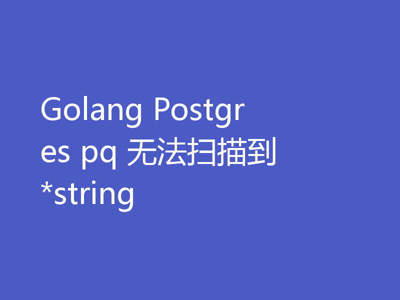Golang Postgres pq 无法扫描到 *string