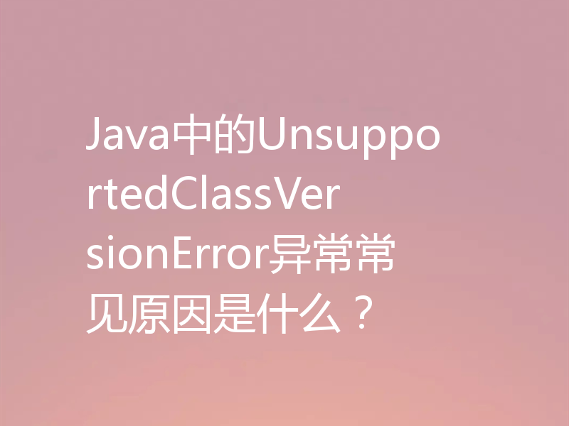 Java中的UnsupportedClassVersionError异常常见原因是什么？