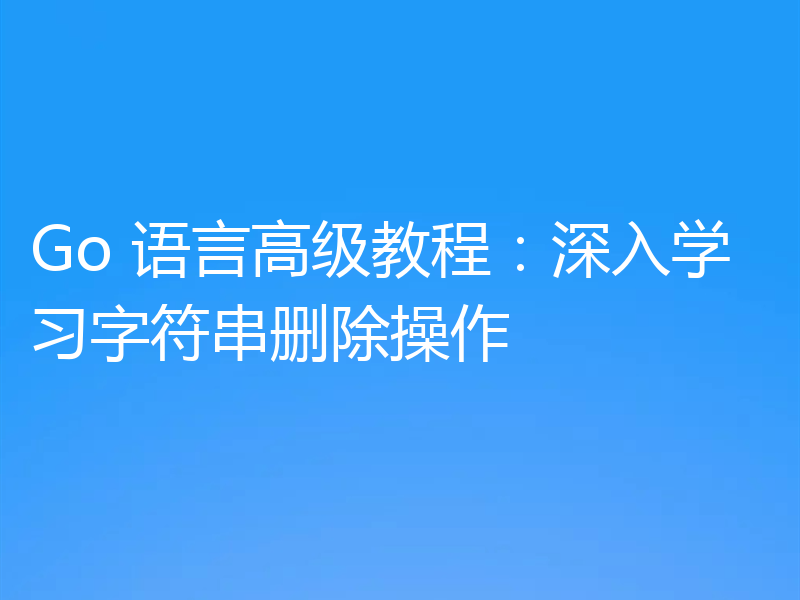 Go 语言高级教程：深入学习字符串删除操作
