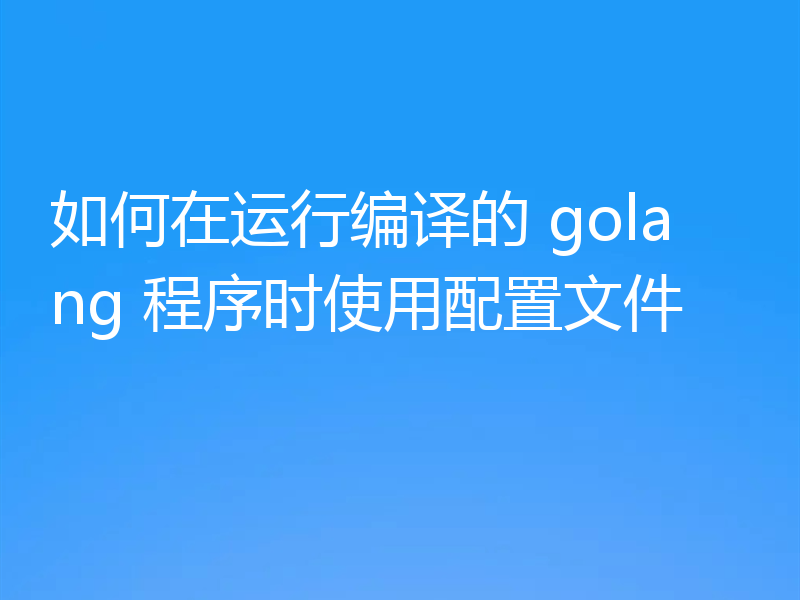 如何在运行编译的 golang 程序时使用配置文件