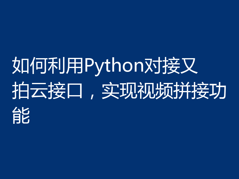 如何利用Python对接又拍云接口，实现视频拼接功能