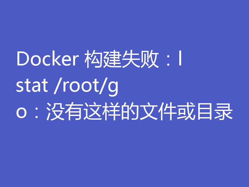 Docker 构建失败：lstat /root/go：没有这样的文件或目录