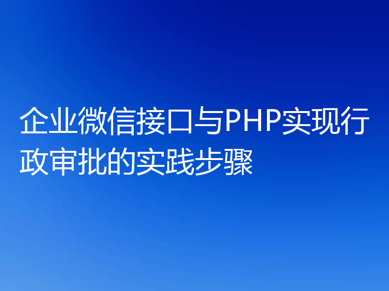 企业微信接口与PHP实现行政审批的实践步骤