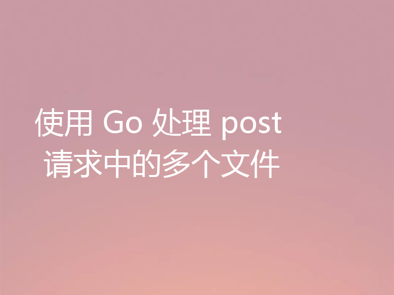 使用 Go 处理 post 请求中的多个文件