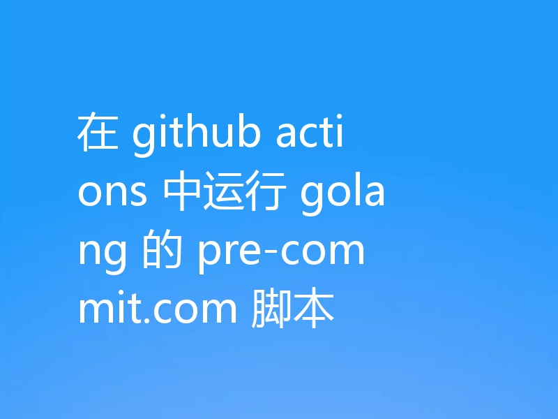 在 github actions 中运行 golang 的 pre-commit.com 脚本