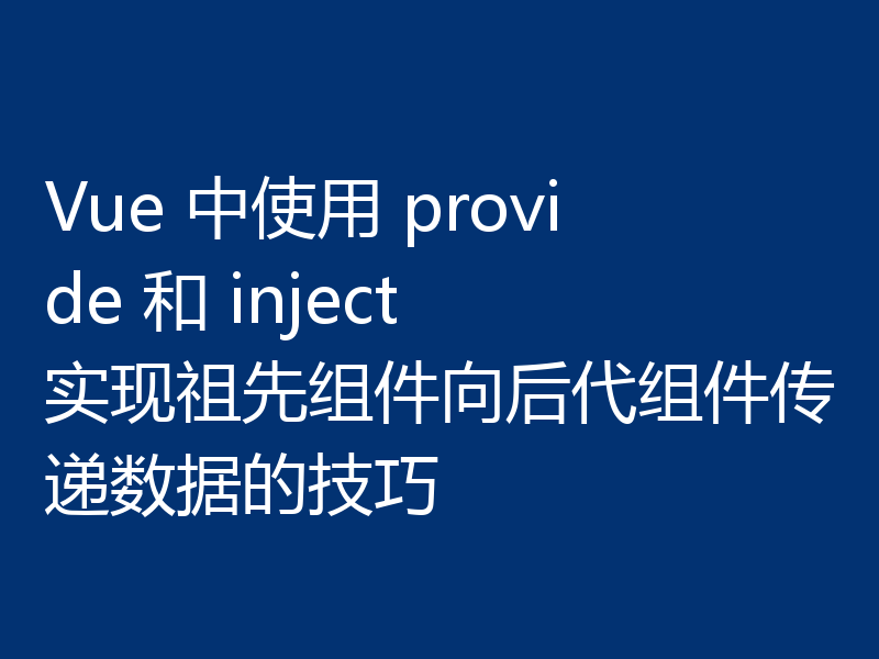 Vue 中使用 provide 和 inject 实现祖先组件向后代组件传递数据的技巧