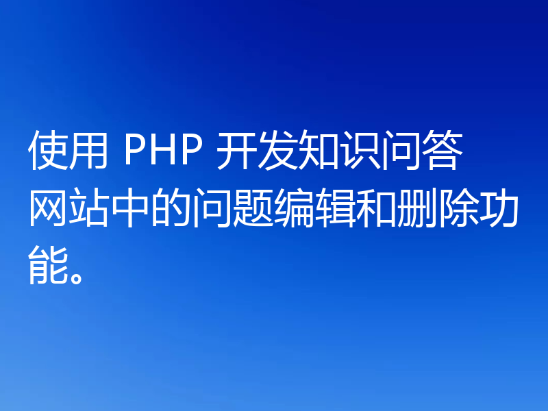 使用 PHP 开发知识问答网站中的问题编辑和删除功能。