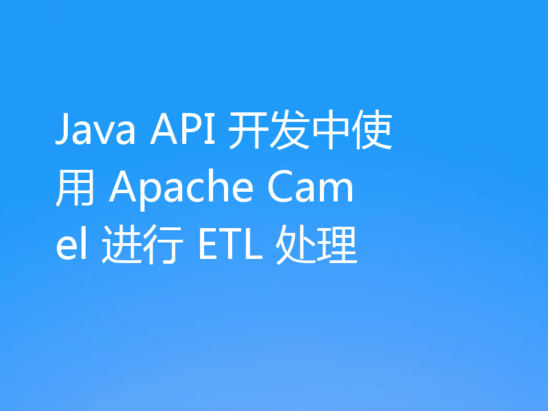 Java API 开发中使用 Apache Camel 进行 ETL 处理