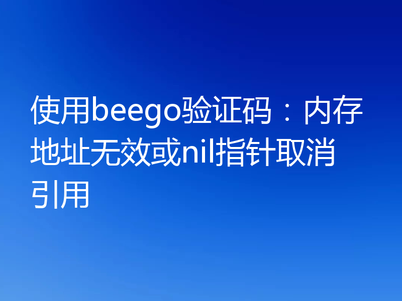 使用beego验证码：内存地址无效或nil指针取消引用
