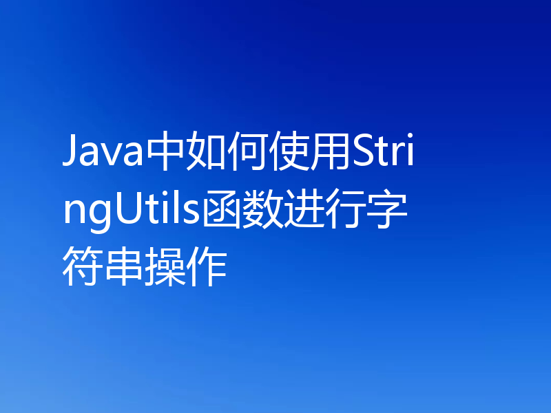 Java中如何使用StringUtils函数进行字符串操作