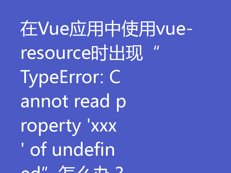 在Vue应用中使用vue-resource时出现“TypeError: Cannot read property 'xxx' of undefined”怎么办？
