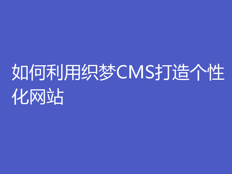如何利用织梦CMS打造个性化网站