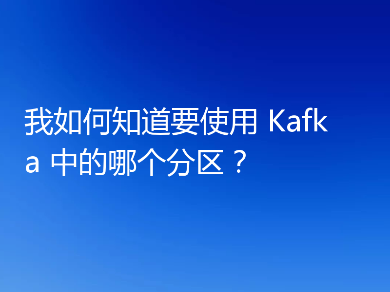 我如何知道要使用 Kafka 中的哪个分区？