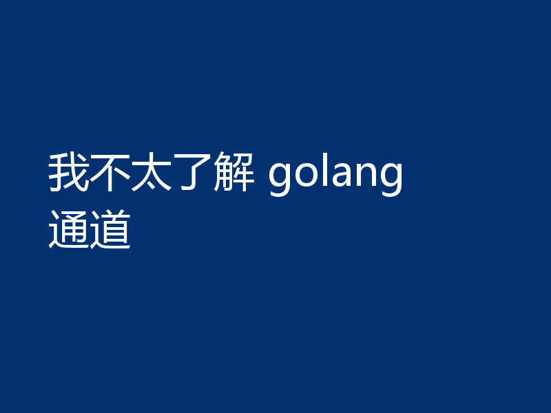 我不太了解 golang 通道