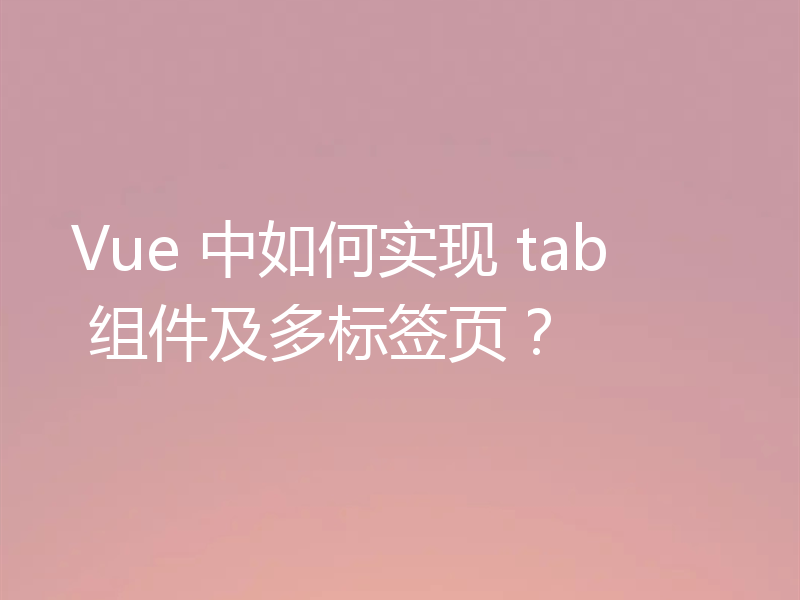 Vue 中如何实现 tab 组件及多标签页？