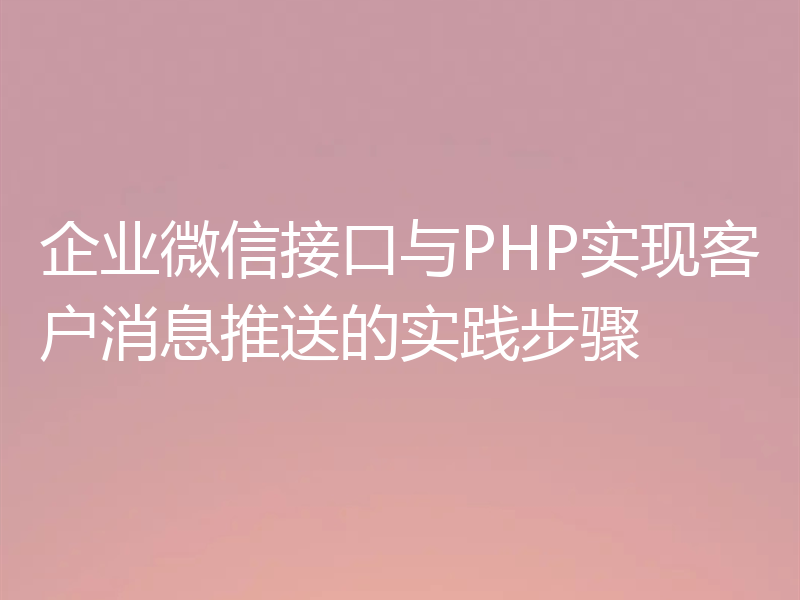 企业微信接口与PHP实现客户消息推送的实践步骤