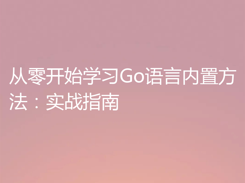 从零开始学习Go语言内置方法：实战指南
