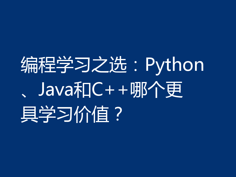 编程学习之选：Python、Java和C++哪个更具学习价值？