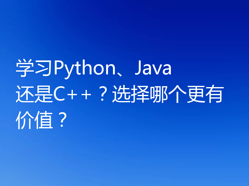 学习Python、Java还是C++？选择哪个更有价值？