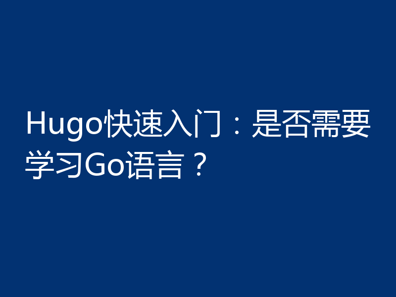 Hugo快速入门：是否需要学习Go语言？