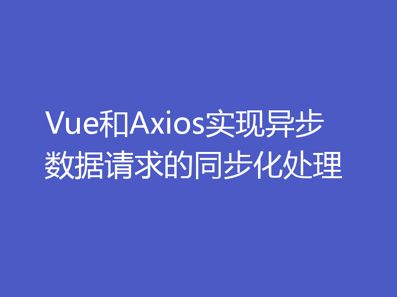 Vue和Axios实现异步数据请求的同步化处理