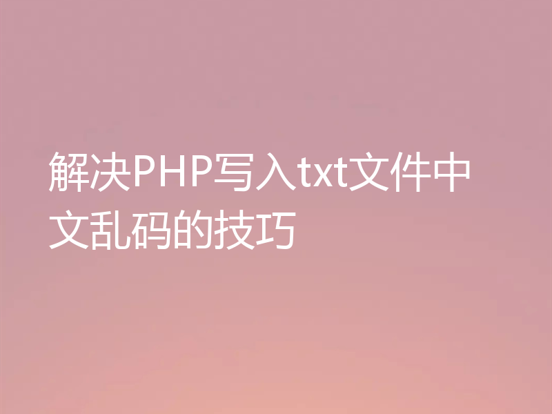 解决PHP写入txt文件中文乱码的技巧