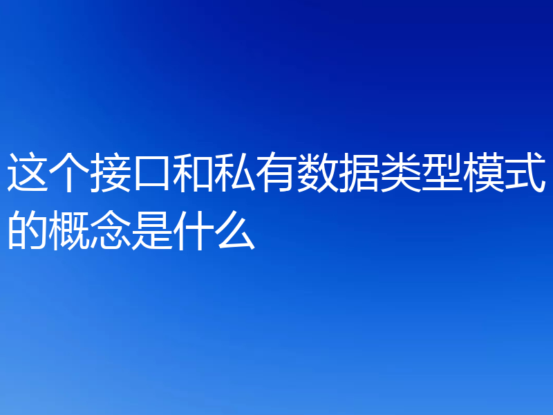 这个接口和私有数据类型模式的概念是什么
