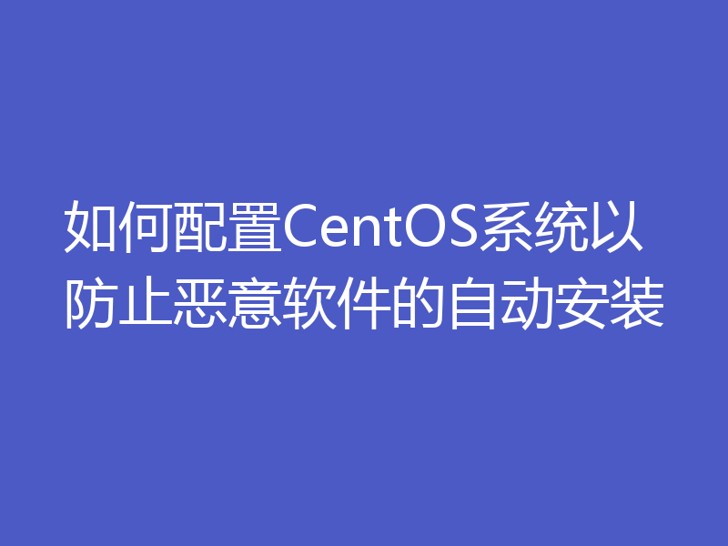 如何配置CentOS系统以防止恶意软件的自动安装