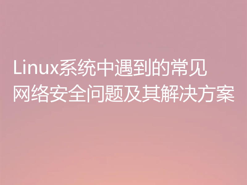 Linux系统中遇到的常见网络安全问题及其解决方案