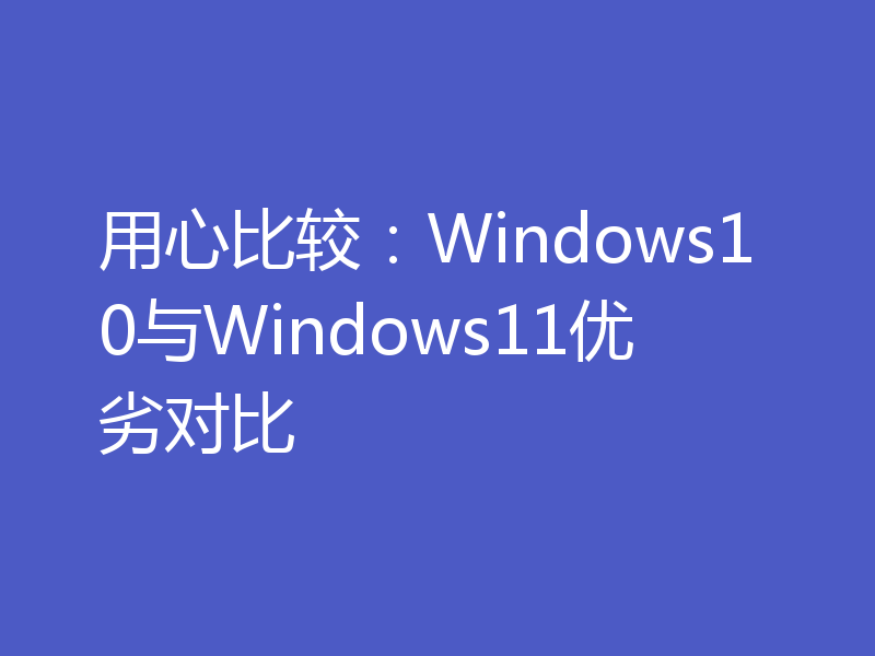 用心比较：Windows10与Windows11优劣对比