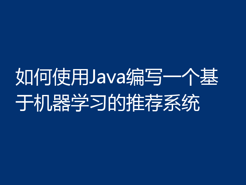 如何使用Java编写一个基于机器学习的推荐系统
