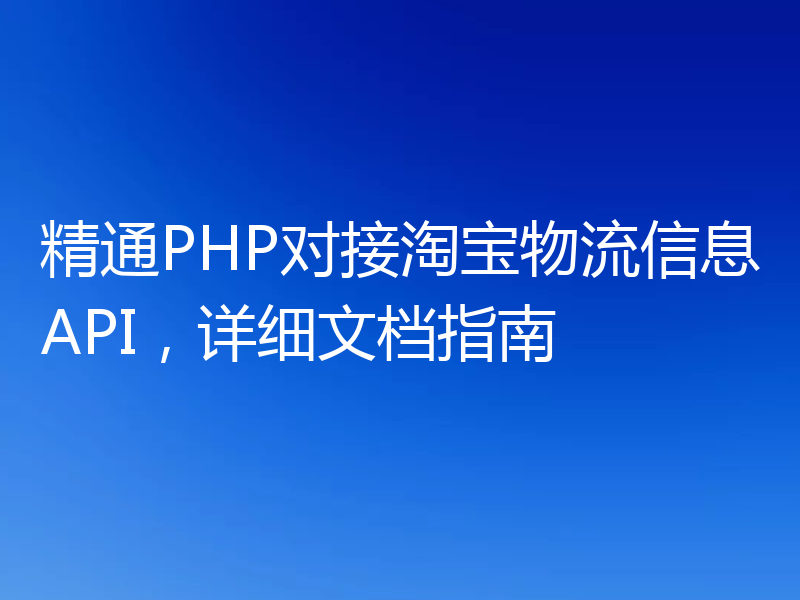 精通PHP对接淘宝物流信息API，详细文档指南
