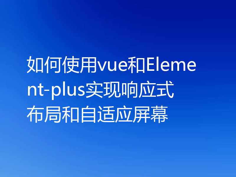 如何使用vue和Element-plus实现响应式布局和自适应屏幕