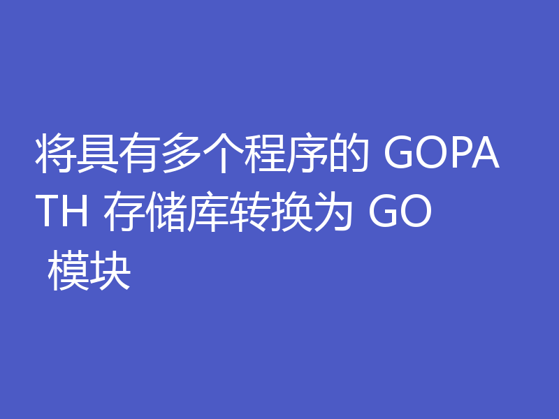 将具有多个程序的 GOPATH 存储库转换为 GO 模块