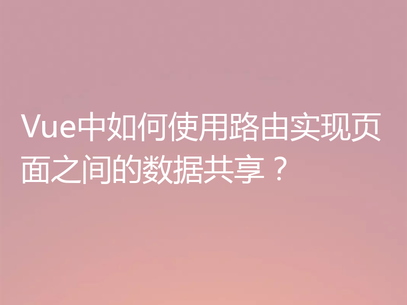 Vue中如何使用路由实现页面之间的数据共享？