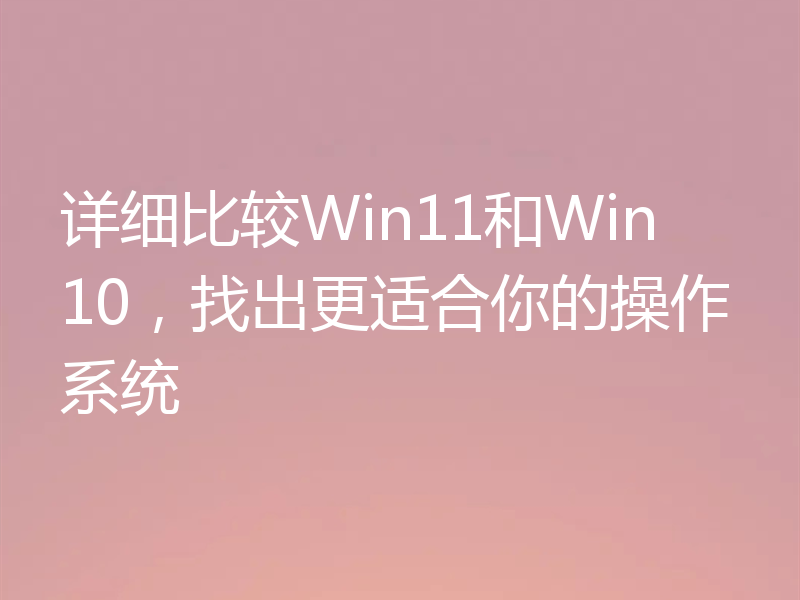 详细比较Win11和Win10，找出更适合你的操作系统