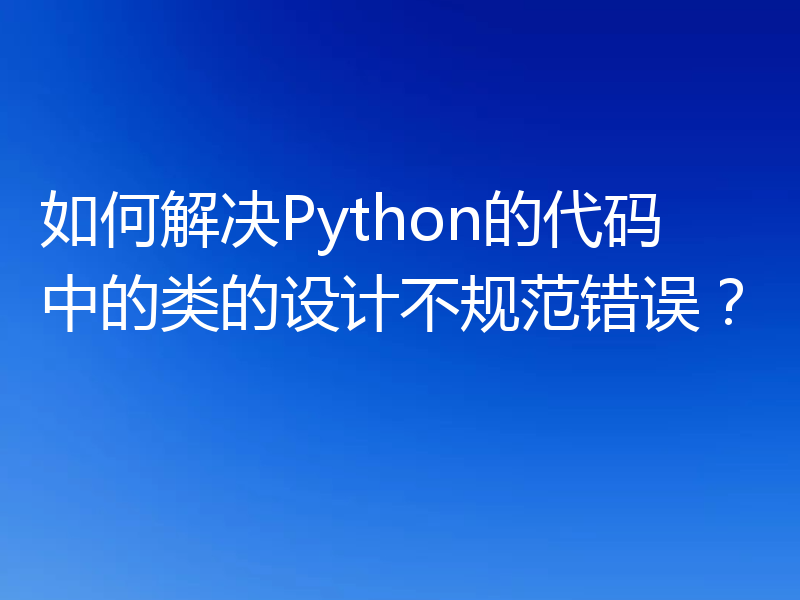 如何解决Python的代码中的类的设计不规范错误？