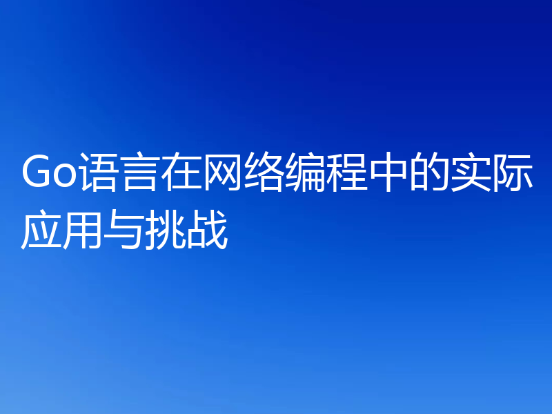 Go语言在网络编程中的实际应用与挑战