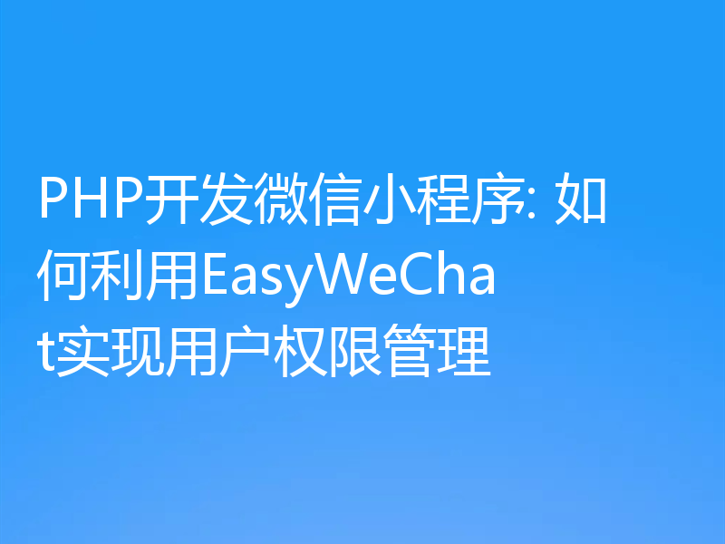 PHP开发微信小程序: 如何利用EasyWeChat实现用户权限管理
