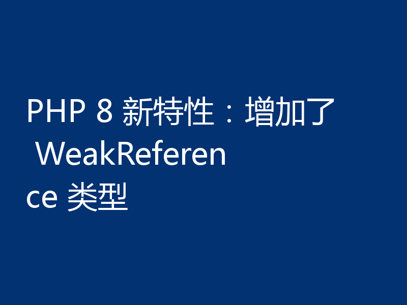 PHP 8 新特性：增加了 WeakReference 类型