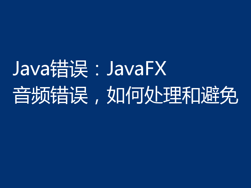 Java错误：JavaFX音频错误，如何处理和避免