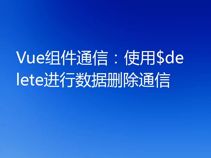 Vue组件通信：使用$delete进行数据删除通信