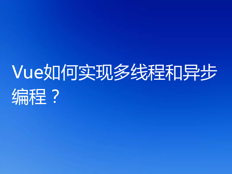 Vue如何实现多线程和异步编程？