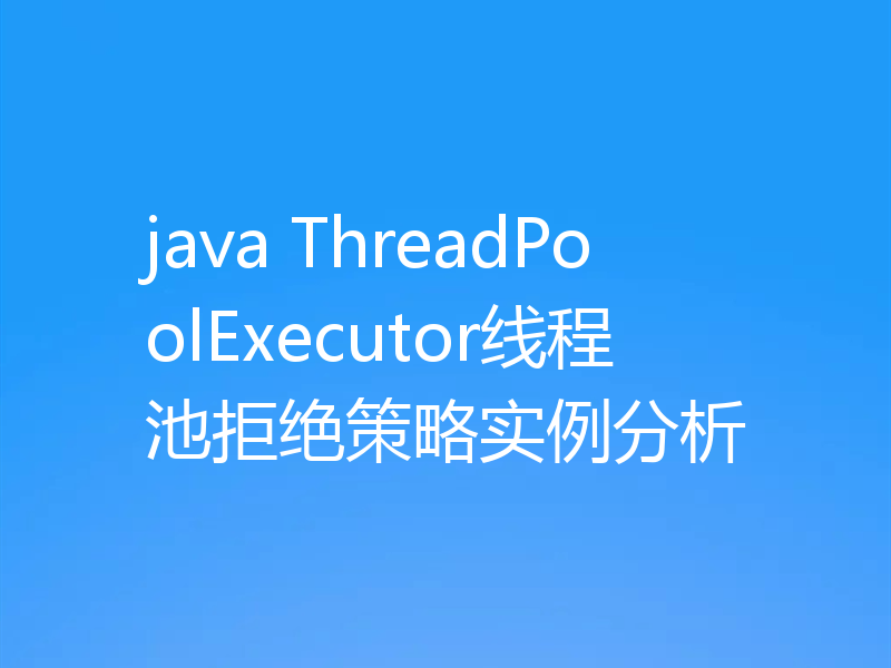 java ThreadPoolExecutor线程池拒绝策略实例分析