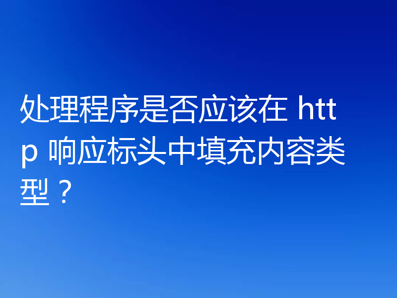 处理程序是否应该在 http 响应标头中填充内容类型？