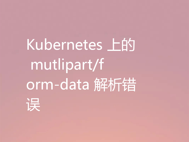 Kubernetes 上的 mutlipart/form-data 解析错误