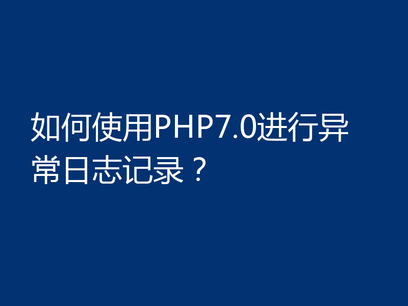 如何使用PHP7.0进行异常日志记录？