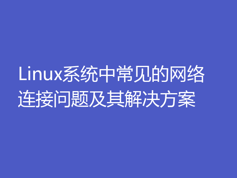 Linux系统中常见的网络连接问题及其解决方案