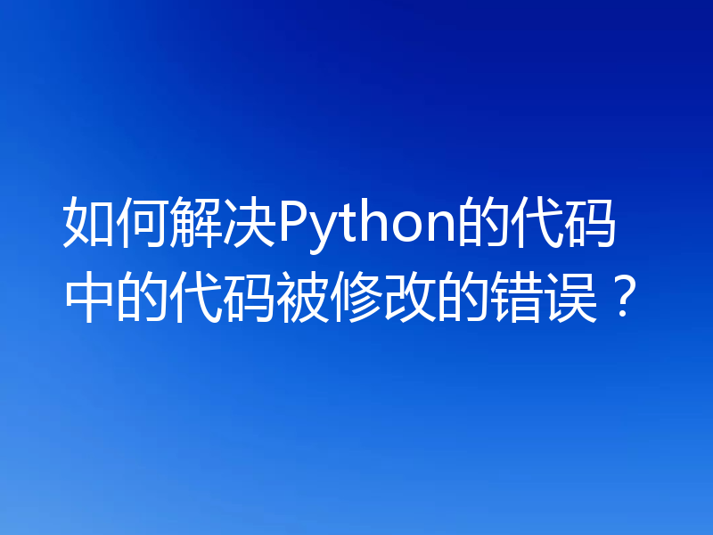 如何解决Python的代码中的代码被修改的错误？