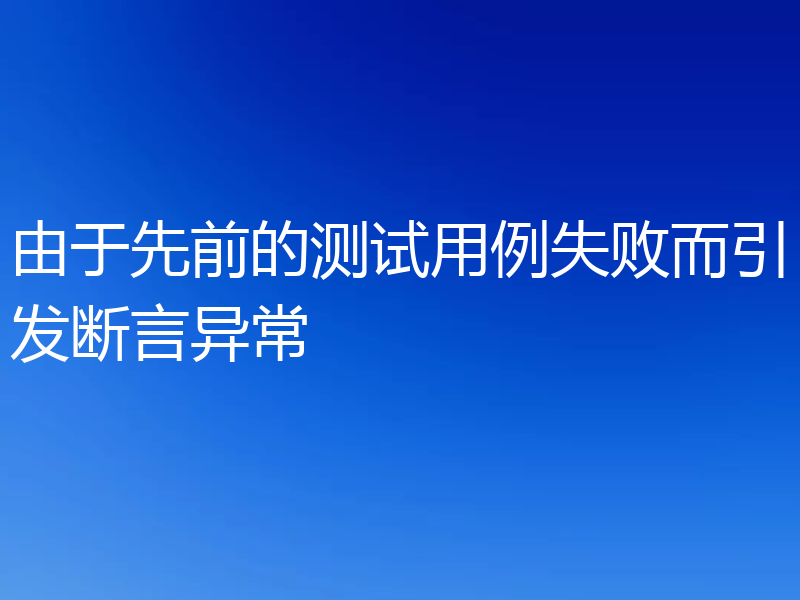 由于先前的测试用例失败而引发断言异常
